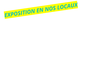 EXPOSITION EN NOS LOCAUX